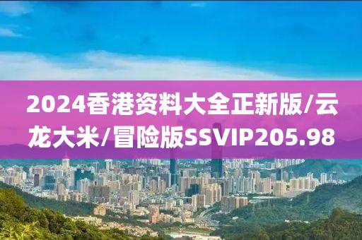 2024香港资料大全正新版/云龙大米/冒险版SSVIP205.98