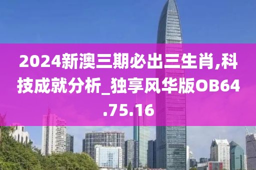 2024新澳三期必出三生肖,科技成就分析_独享风华版OB64.75.16