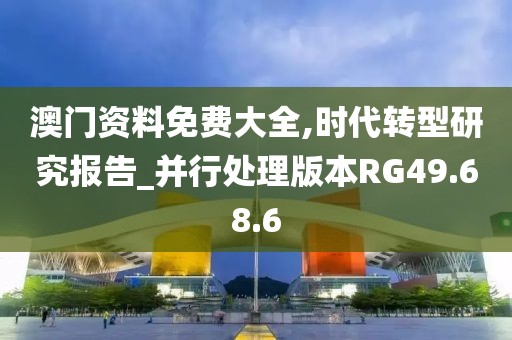 澳门资料免费大全,时代转型研究报告_并行处理版本RG49.68.6