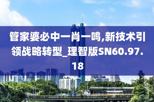 管家婆必中一肖一鸣,新技术引领战略转型_理智版SN60.97.18