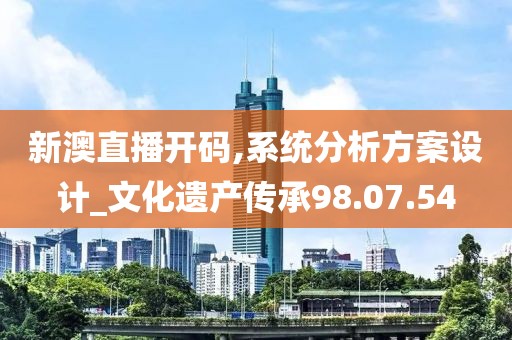 新澳直播开码,系统分析方案设计_文化遗产传承98.07.54