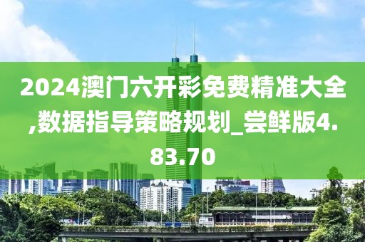 2024澳门六开彩免费精准大全,数据指导策略规划_尝鲜版4.83.70