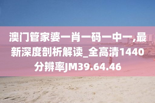 澳门管家婆一肖一码一中一,最新深度剖析解读_全高清1440分辨率JM39.64.46