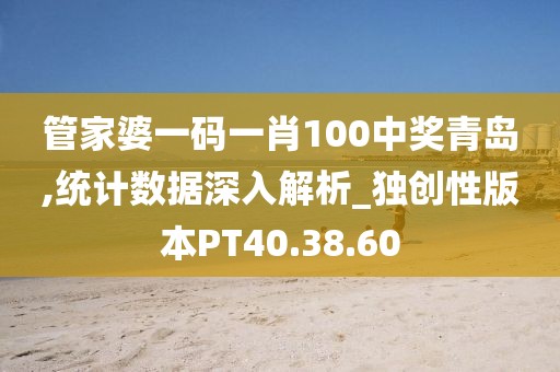 管家婆一码一肖100中奖青岛,统计数据深入解析_独创性版本PT40.38.60