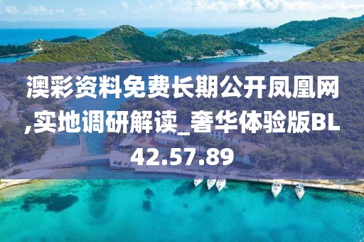 澳彩资料免费长期公开凤凰网,实地调研解读_奢华体验版BL42.57.89