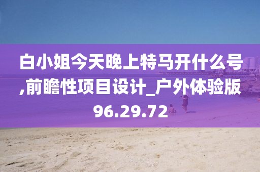 白小姐今天晚上特马开什么号,前瞻性项目设计_户外体验版96.29.72