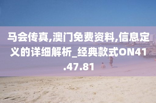 马会传真,澳门免费资料,信息定义的详细解析_经典款式ON41.47.81