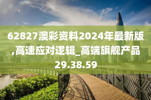 62827澳彩资料2024年最新版,高速应对逻辑_高端旗舰产品29.38.59