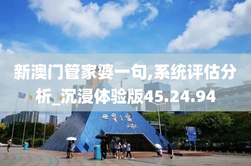 新澳门管家婆一句,系统评估分析_沉浸体验版45.24.94