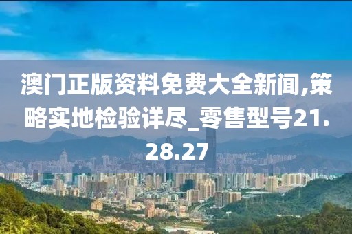 澳门正版资料免费大全新闻,策略实地检验详尽_零售型号21.28.27