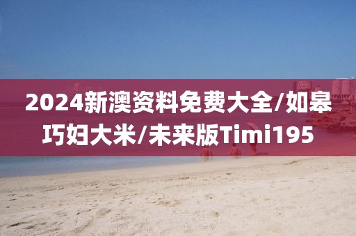 2024新澳资料免费大全/如皋巧妇大米/未来版Timi195