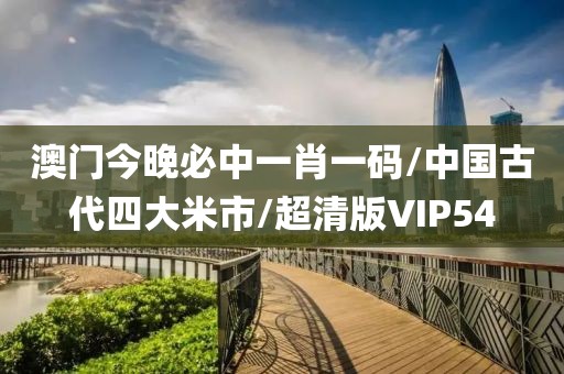 澳门今晚必中一肖一码/中国古代四大米市/超清版VIP54