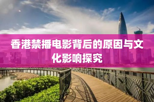 香港禁播电影背后的原因与文化影响探究