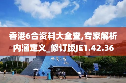 香港6合资料大全查,专家解析内涵定义_修订版JE1.42.36