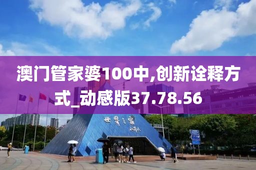 澳门管家婆100中,创新诠释方式_动感版37.78.56