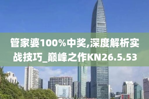管家婆100%中奖,深度解析实战技巧_巅峰之作KN26.5.53