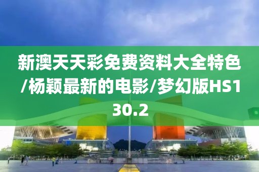 新澳天天彩免费资料大全特色/杨颖最新的电影/梦幻版HS130.2