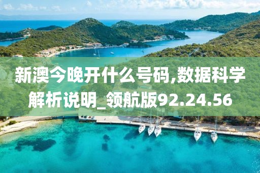 新澳今晚开什么号码,数据科学解析说明_领航版92.24.56