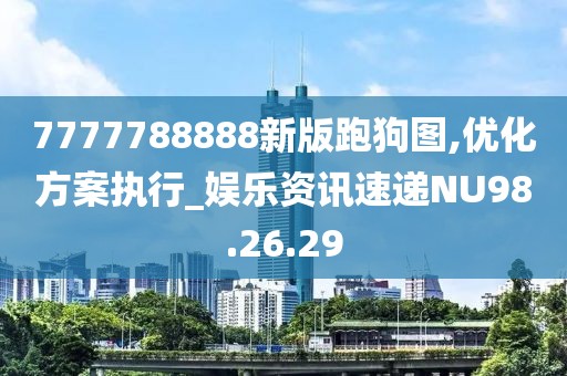 7777788888新版跑狗图,优化方案执行_娱乐资讯速递NU98.26.29