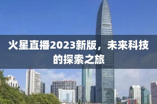 火星直播2023新版，未来科技的探索之旅