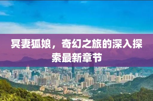 冥妻狐娘，奇幻之旅的深入探索最新章节