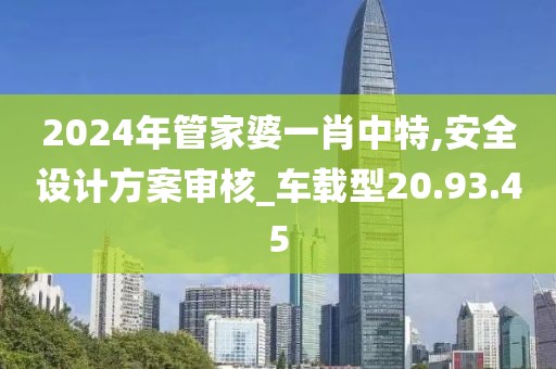 2024年管家婆一肖中特,安全设计方案审核_车载型20.93.45