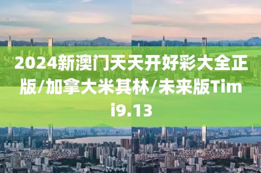 2024新澳门天天开好彩大全正版/加拿大米其林/未来版Timi9.13