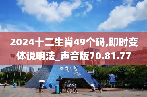 2024十二生肖49个码,即时变体说明法_声音版70.81.77