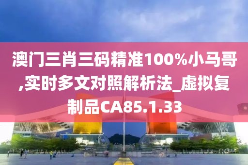 澳门三肖三码精准100%小马哥,实时多文对照解析法_虚拟复制品CA85.1.33
