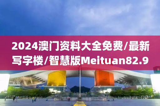 2024澳门资料大全免费/最新写字楼/智慧版Meituan82.9