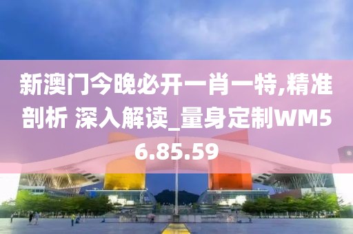新澳门今晚必开一肖一特,精准剖析 深入解读_量身定制WM56.85.59