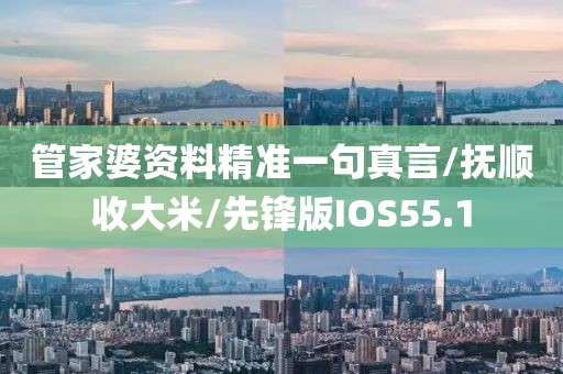 管家婆资料精准一句真言/抚顺收大米/先锋版IOS55.1