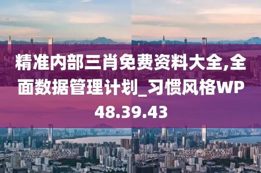 精准内部三肖免费资料大全,全面数据管理计划_习惯风格WP48.39.43