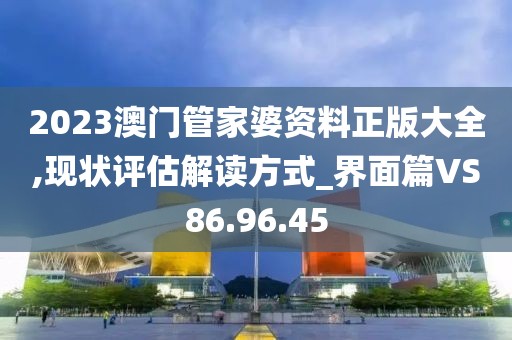 2023澳门管家婆资料正版大全,现状评估解读方式_界面篇VS86.96.45