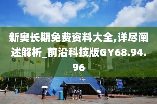 新奥长期免费资料大全,详尽阐述解析_前沿科技版GY68.94.96