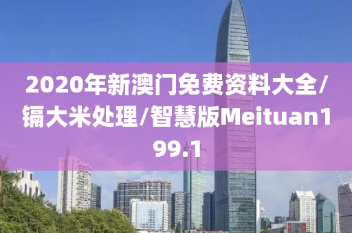 2020年新澳门免费资料大全/镉大米处理/智慧版Meituan199.1