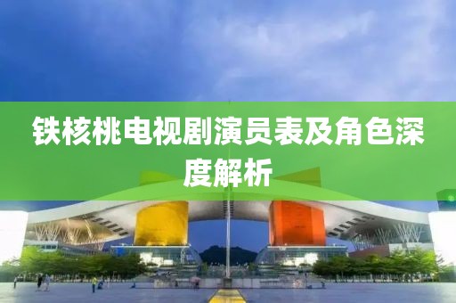铁核桃电视剧演员表及角色深度解析