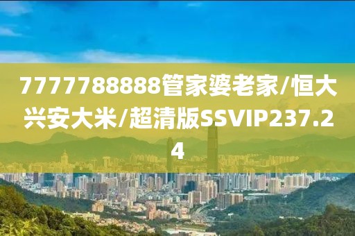 7777788888管家婆老家/恒大兴安大米/超清版SSVIP237.24