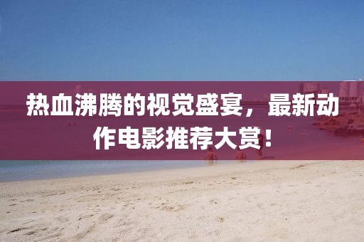 热血沸腾的视觉盛宴，最新动作电影推荐大赏！