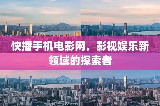 快播手机电影网，影视娱乐新领域的探索者