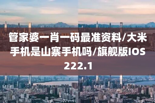 管家婆一肖一码最准资料/大米手机是山寨手机吗/旗舰版IOS222.1