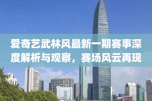 爱奇艺武林风最新一期赛事深度解析与观察，赛场风云再现
