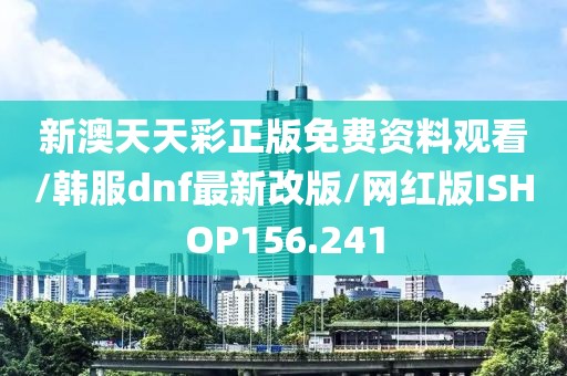 新澳天天彩正版免费资料观看/韩服dnf最新改版/网红版ISHOP156.241