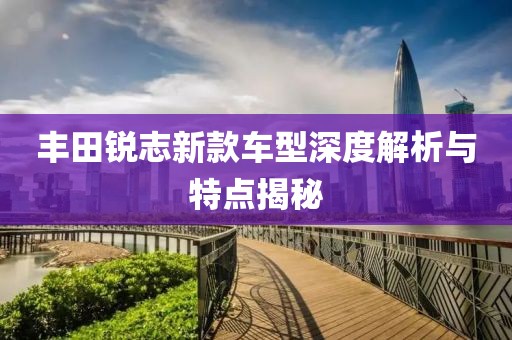 丰田锐志新款车型深度解析与特点揭秘