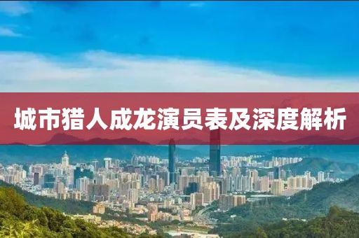 城市猎人成龙演员表及深度解析