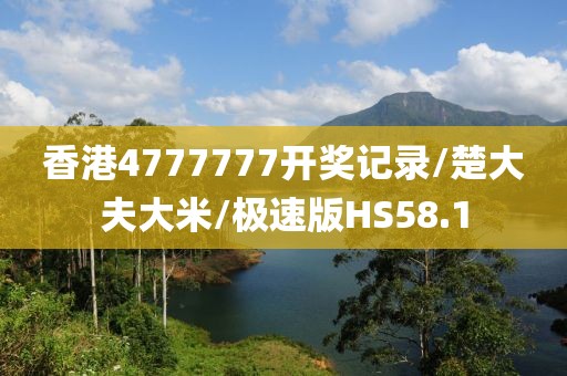 香港4777777开奖记录/楚大夫大米/极速版HS58.1