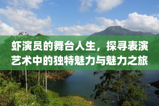 虾演员的舞台人生，探寻表演艺术中的独特魅力与魅力之旅