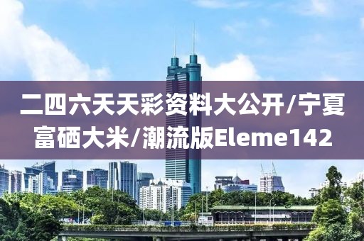 二四六天天彩资料大公开/宁夏富硒大米/潮流版Eleme142