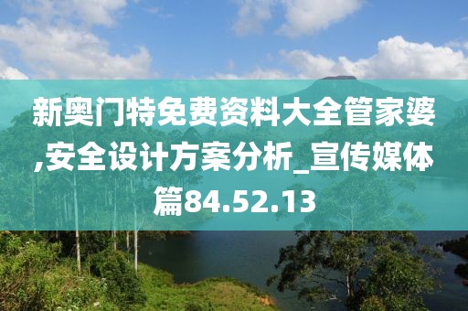 新奥门特免费资料大全管家婆,安全设计方案分析_宣传媒体篇84.52.13