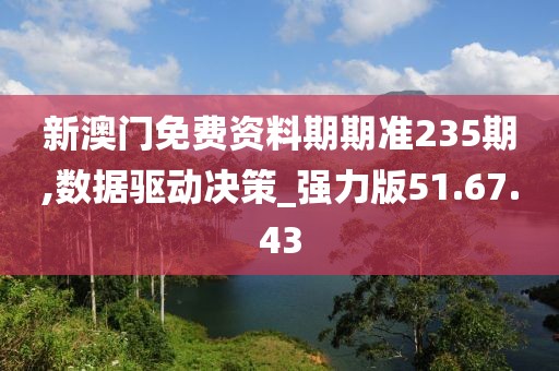 新澳门免费资料期期准235期,数据驱动决策_强力版51.67.43